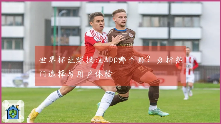 世界杯让球投注App哪个好？分析热门选择与用户体验