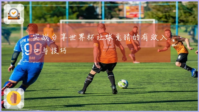 实战分享世界杯让球竞猜的有效入口与技巧