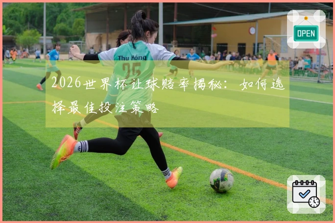 2026世界杯让球赔率揭秘：如何选择最佳投注策略