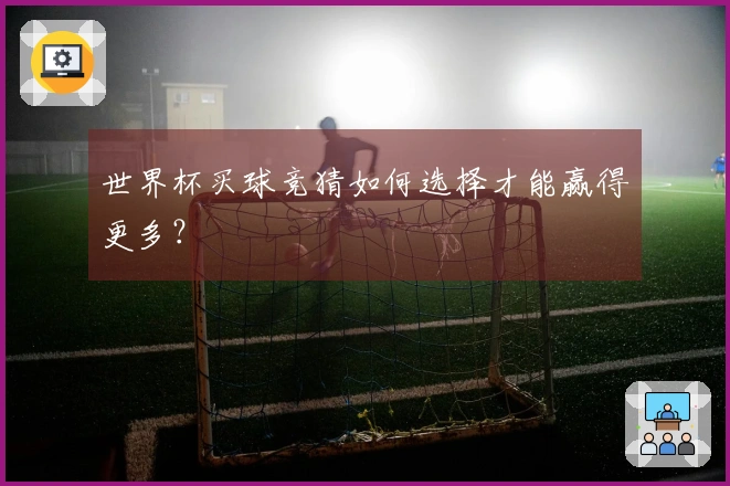 世界杯买球竞猜如何选择才能赢得更多？