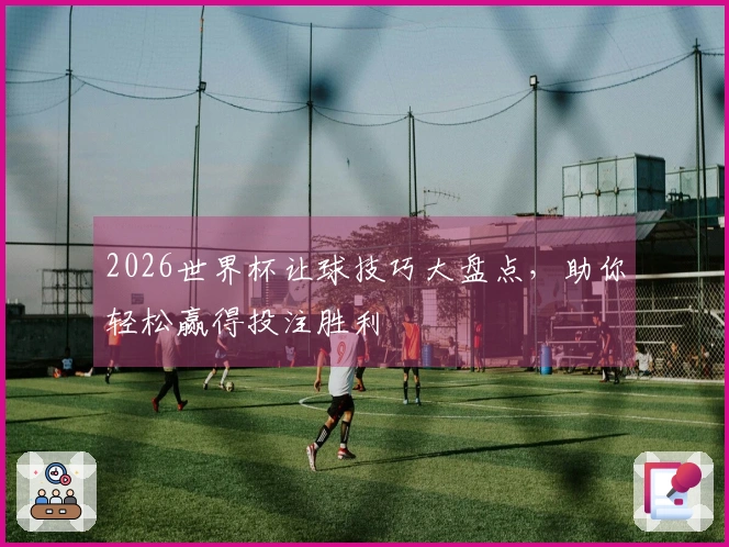 2026世界杯让球技巧大盘点，助你轻松赢得投注胜利