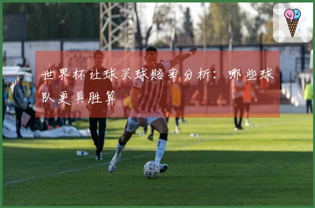 世界杯让球买球赔率分析：哪些球队更具胜算