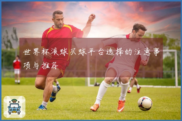 世界杯滚球买球平台选择的注意事项与推荐
