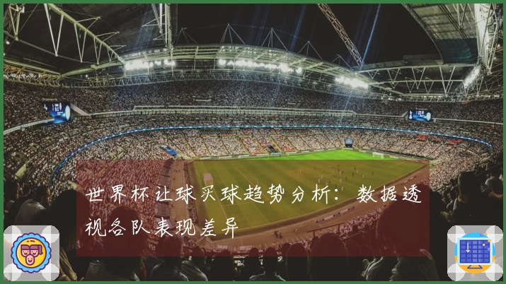 世界杯让球买球趋势分析：数据透视各队表现差异