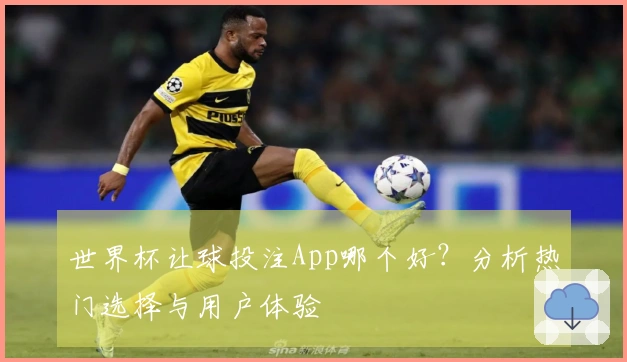 世界杯让球投注App哪个好？分析热门选择与用户体验