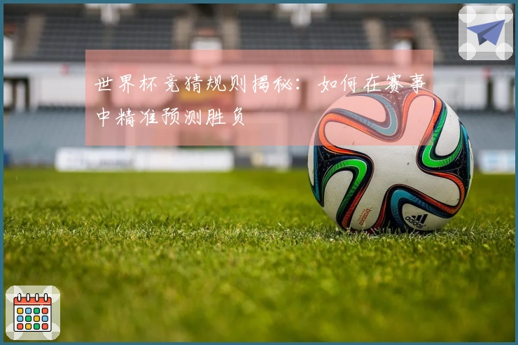 世界杯竞猜规则揭秘：如何在赛事中精准预测胜负